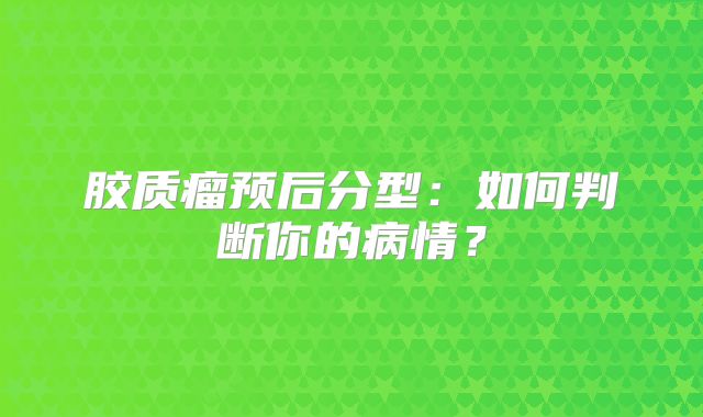 胶质瘤预后分型：如何判断你的病情？