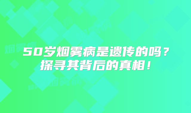 50岁烟雾病是遗传的吗？探寻其背后的真相！