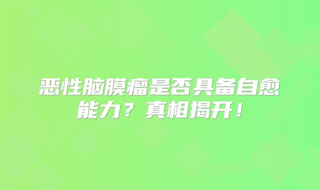 恶性脑膜瘤是否具备自愈能力？真相揭开！