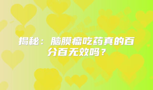 揭秘：脑膜瘤吃药真的百分百无效吗？
