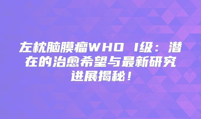 左枕脑膜瘤WHO I级：潜在的治愈希望与最新研究进展揭秘！