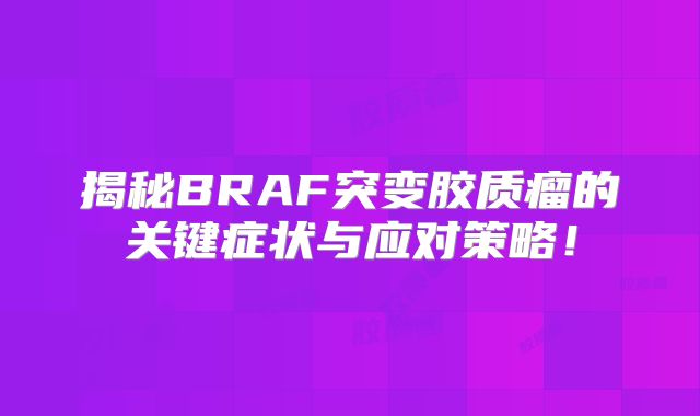 揭秘BRAF突变胶质瘤的关键症状与应对策略！
