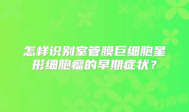 怎样识别室管膜巨细胞星形细胞瘤的早期症状？
