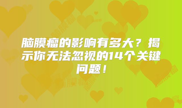 脑膜瘤的影响有多大？揭示你无法忽视的14个关键问题！