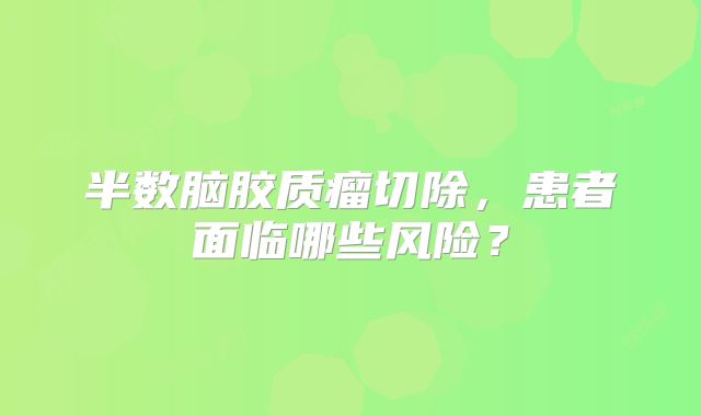 半数脑胶质瘤切除，患者面临哪些风险？