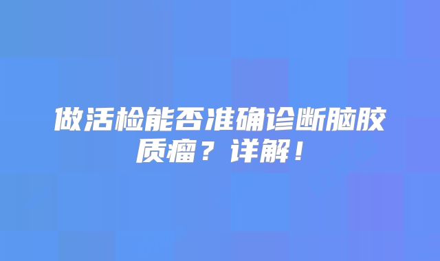 做活检能否准确诊断脑胶质瘤？详解！