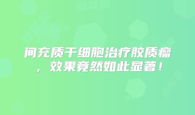 间充质干细胞治疗胶质瘤，效果竟然如此显著！