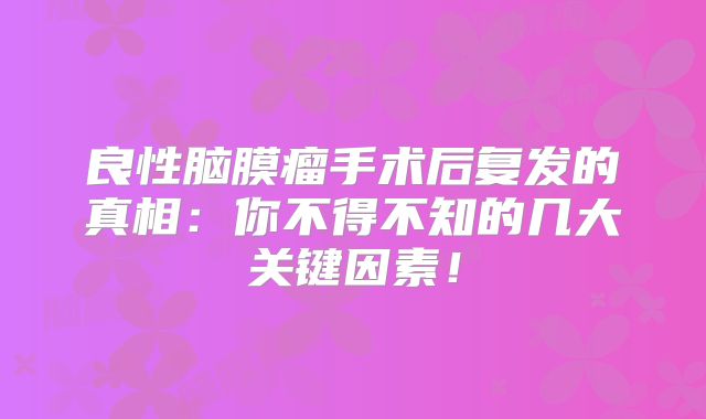 良性脑膜瘤手术后复发的真相：你不得不知的几大关键因素！