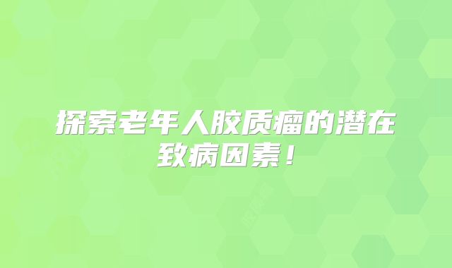 探索老年人胶质瘤的潜在致病因素！
