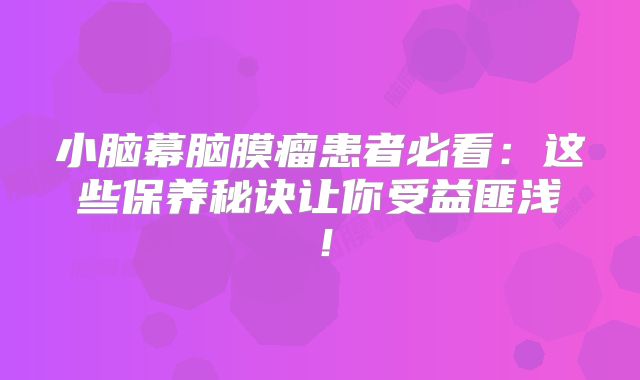 小脑幕脑膜瘤患者必看：这些保养秘诀让你受益匪浅！