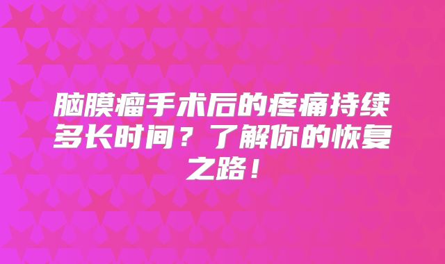 脑膜瘤手术后的疼痛持续多长时间？了解你的恢复之路！