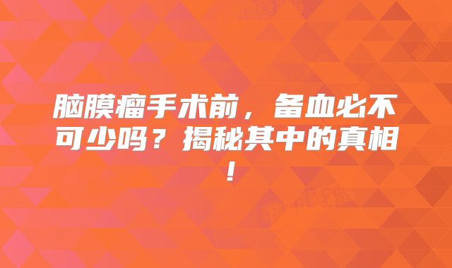 脑膜瘤手术前，备血必不可少吗？揭秘其中的真相！