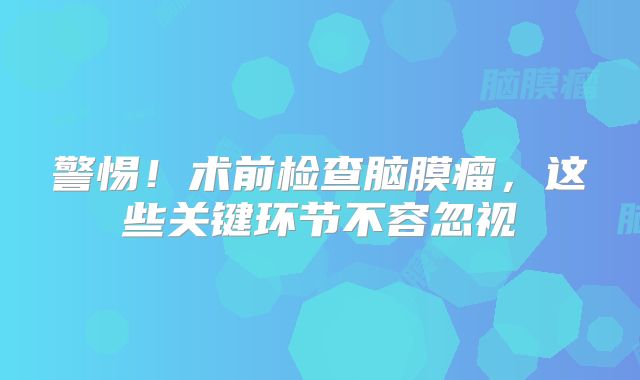 警惕！术前检查脑膜瘤，这些关键环节不容忽视