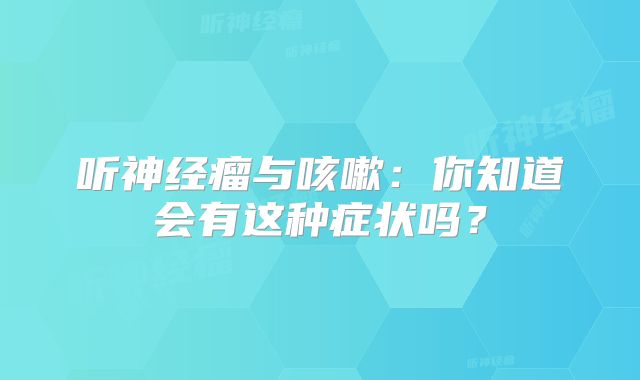 听神经瘤与咳嗽：你知道会有这种症状吗？