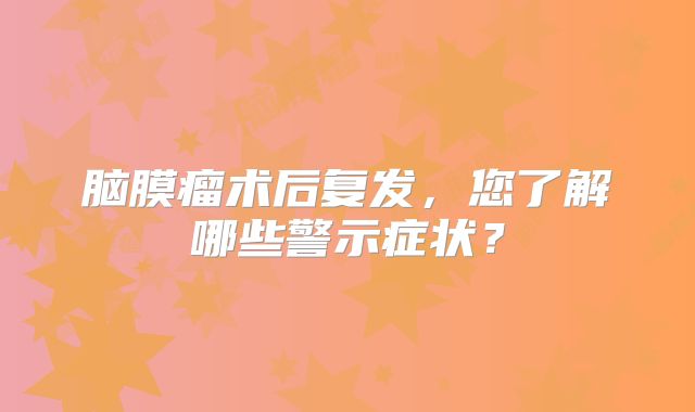 脑膜瘤术后复发，您了解哪些警示症状？
