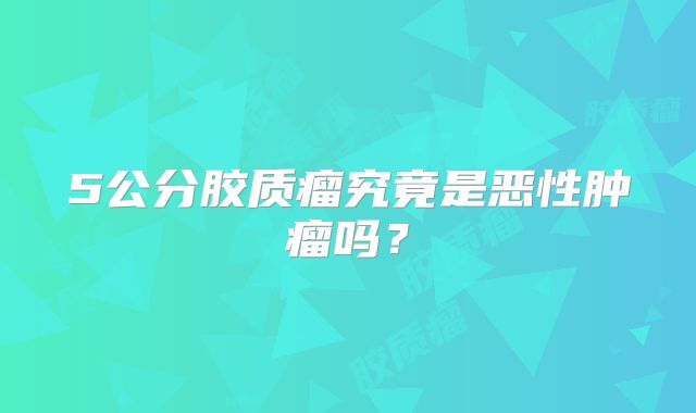5公分胶质瘤究竟是恶性肿瘤吗？