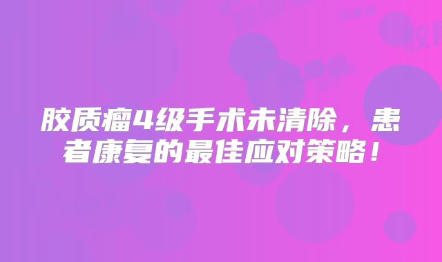 胶质瘤4级手术未清除，患者康复的最佳应对策略！