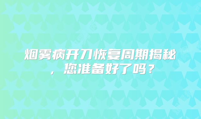 烟雾病开刀恢复周期揭秘，您准备好了吗？