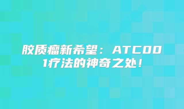 胶质瘤新希望：ATC001疗法的神奇之处！