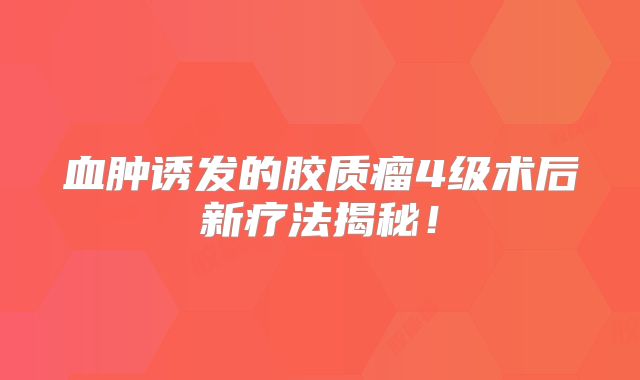 血肿诱发的胶质瘤4级术后新疗法揭秘！