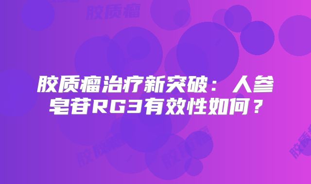 胶质瘤治疗新突破：人参皂苷RG3有效性如何？