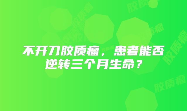 不开刀胶质瘤，患者能否逆转三个月生命？