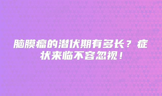 脑膜瘤的潜伏期有多长？症状来临不容忽视！