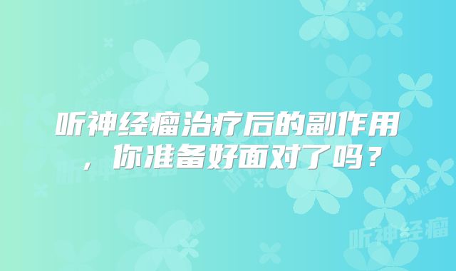 听神经瘤治疗后的副作用，你准备好面对了吗？