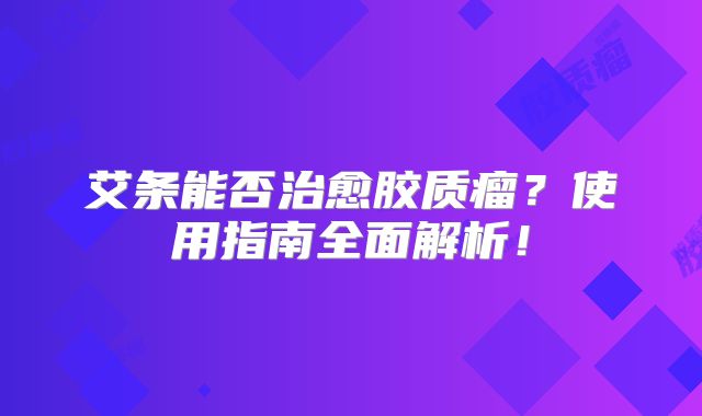艾条能否治愈胶质瘤？使用指南全面解析！
