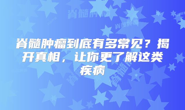 脊髓肿瘤到底有多常见？揭开真相，让你更了解这类疾病