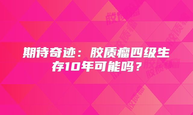期待奇迹：胶质瘤四级生存10年可能吗？
