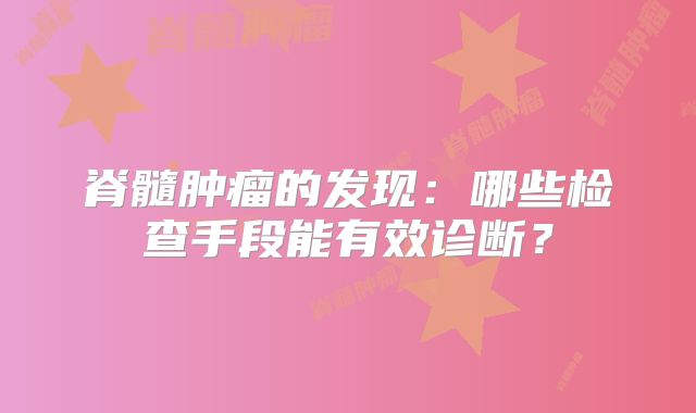 脊髓肿瘤的发现：哪些检查手段能有效诊断？