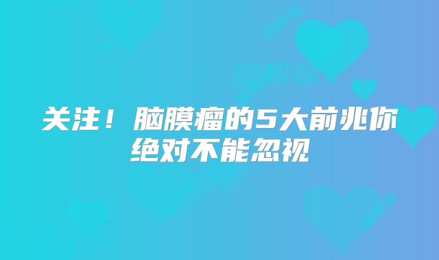 关注！脑膜瘤的5大前兆你绝对不能忽视
