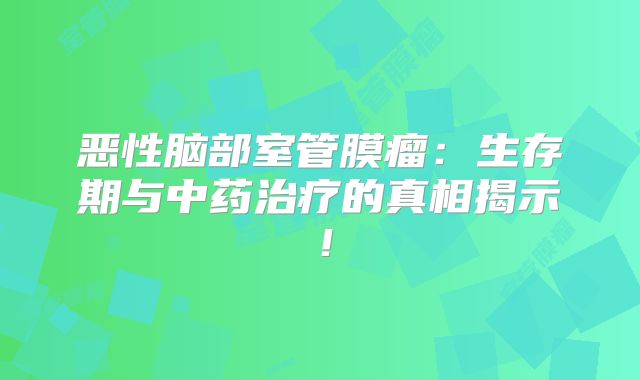 恶性脑部室管膜瘤：生存期与中药治疗的真相揭示！