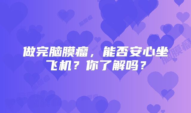 做完脑膜瘤，能否安心坐飞机？你了解吗？