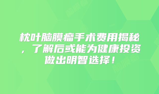 枕叶脑膜瘤手术费用揭秘，了解后或能为健康投资做出明智选择！
