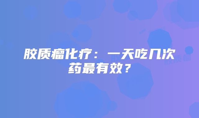 胶质瘤化疗：一天吃几次药最有效？