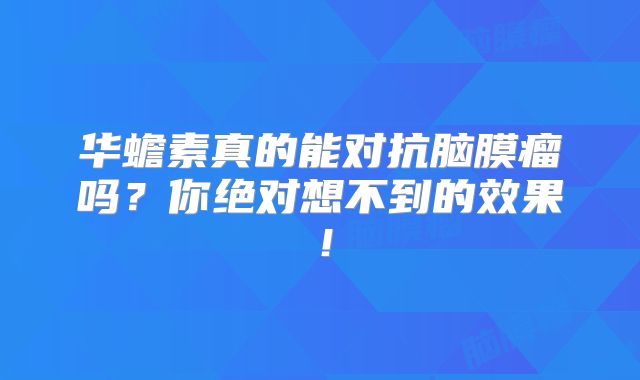 华蟾素真的能对抗脑膜瘤吗？你绝对想不到的效果！