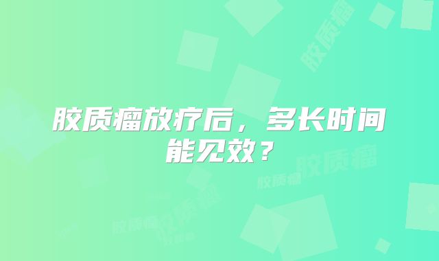 胶质瘤放疗后，多长时间能见效？