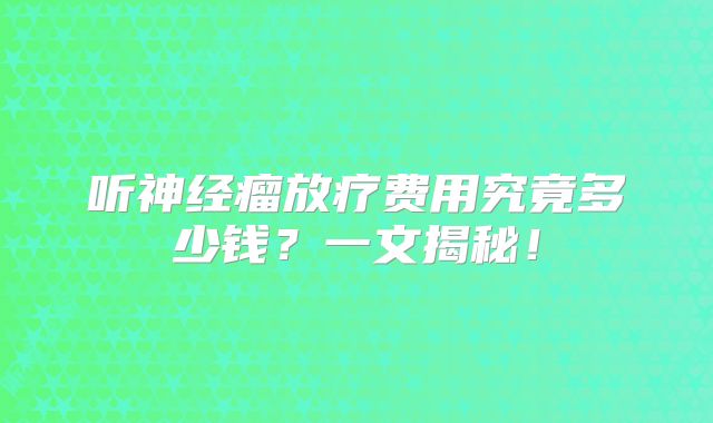 听神经瘤放疗费用究竟多少钱？一文揭秘！