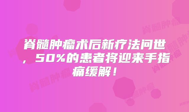 脊髓肿瘤术后新疗法问世，50%的患者将迎来手指痛缓解！