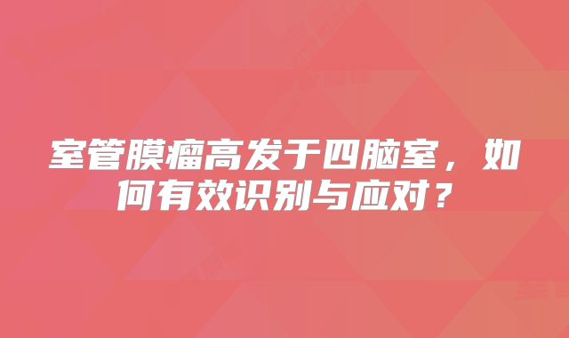 室管膜瘤高发于四脑室，如何有效识别与应对？