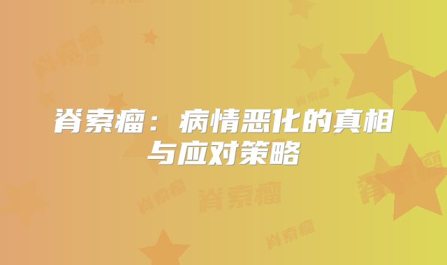 脊索瘤：病情恶化的真相与应对策略