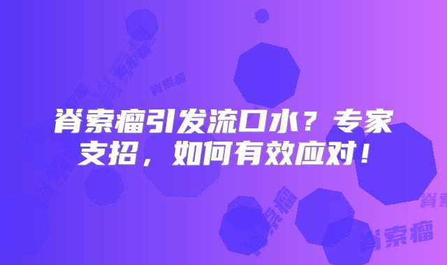 脊索瘤引发流口水？专家支招，如何有效应对！