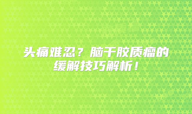 头痛难忍？脑干胶质瘤的缓解技巧解析！