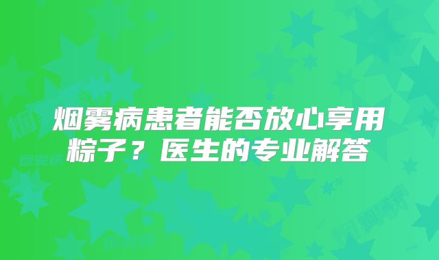 烟雾病患者能否放心享用粽子？医生的专业解答