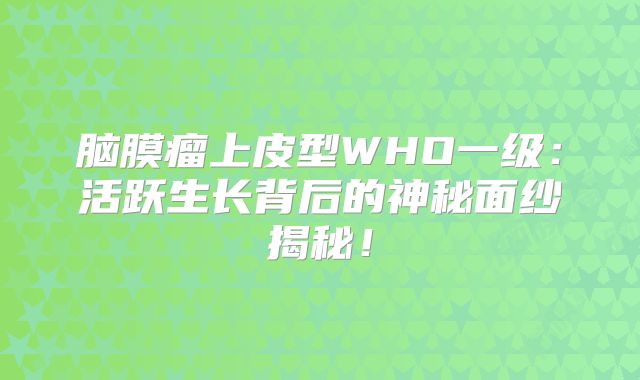 脑膜瘤上皮型WHO一级：活跃生长背后的神秘面纱揭秘！