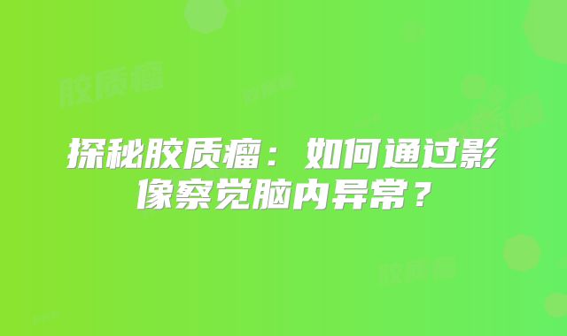 探秘胶质瘤：如何通过影像察觉脑内异常？