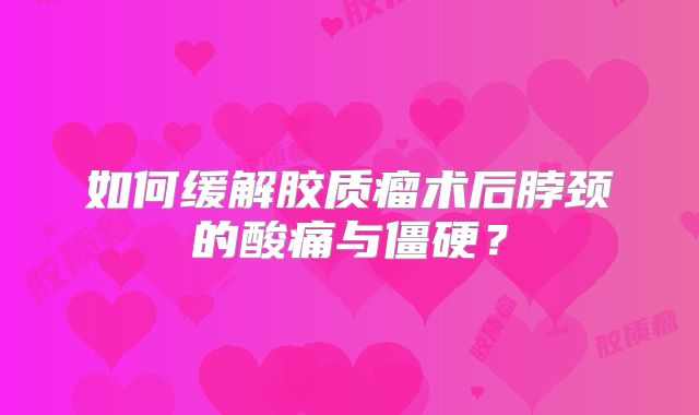 如何缓解胶质瘤术后脖颈的酸痛与僵硬？