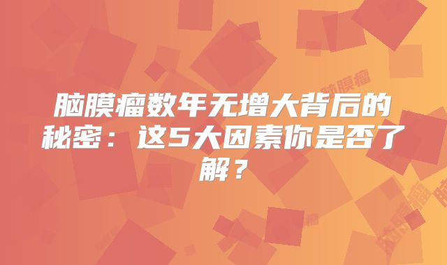 脑膜瘤数年无增大背后的秘密：这5大因素你是否了解？